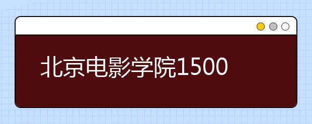 北京电影学院1500多考生初试过关 复试注意事项