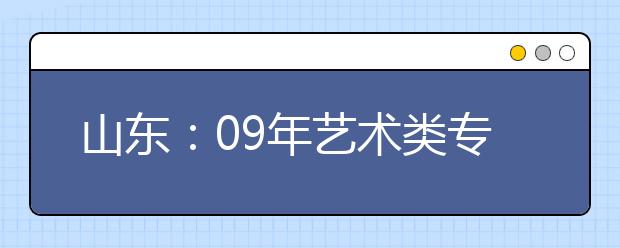 山东：09年艺术类专业校考将于2月5日开始报名