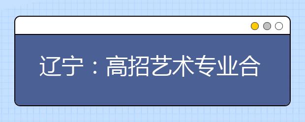 辽宁：高招艺术专业合格线公布 戏剧影视180分