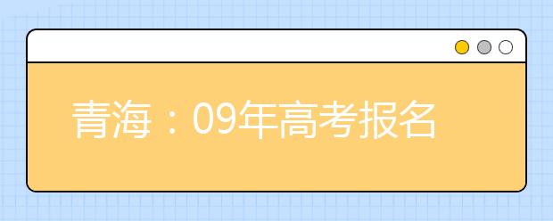 青海：09年高考报名开始 艺术专业报考13日进行