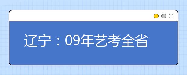 辽宁：09年艺考全省统考提前 总分减为300分