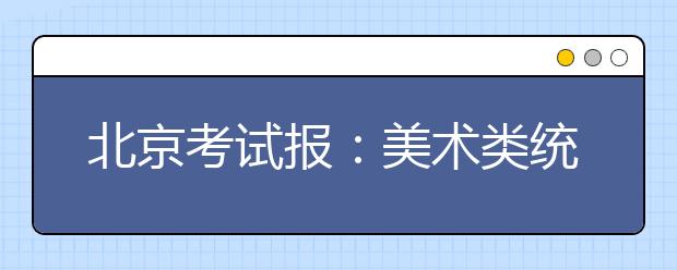 北京考试报：美术类统考有利于减负