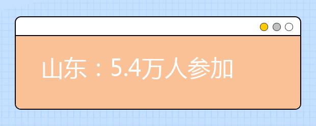 山东：5.4万人参加美术统考 较08年有大幅回落