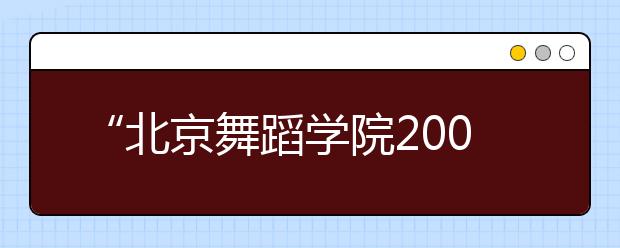 “北京舞蹈学院2009年本科招生网上报名”填报说明