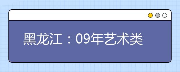 黑龙江：09年艺术类专业课校考省内院校及专业课一览表