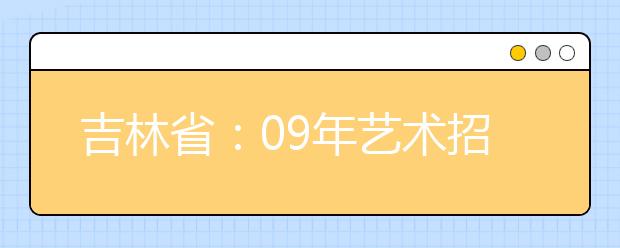 吉林省：09年艺术招生美术类专业统一考试时间表