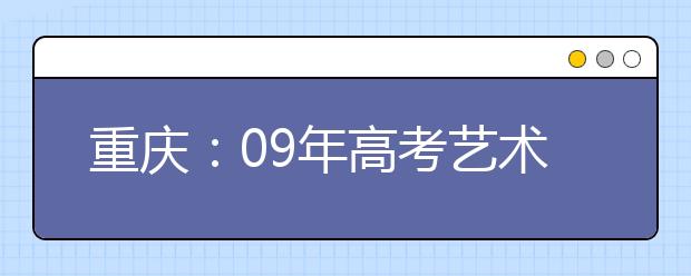 重庆：09年高考艺术类专业统考提前到今年12月