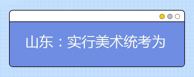 山东：实行美术统考为品牌培训机构提供契机