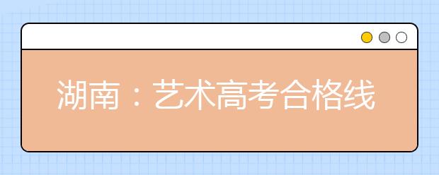 湖南：艺术高考合格线为150分 三种方式查成绩
