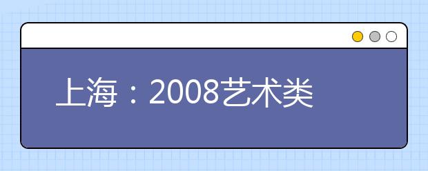 上海：2008艺术类高考本月5、6日确认报名