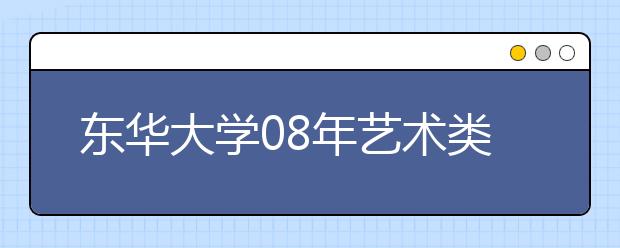 东华大学08年艺术类专业招生网上咨询活动安排(上海市)