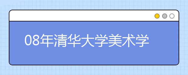 08年<a target="_blank" href="/xuexiao7781/" title="清华大学美术学院">清华大学美术学院</a>不再举办“冬令营美术测试”