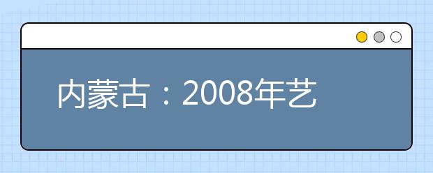 内蒙古：2008年艺术类招生专业考试安排的公告