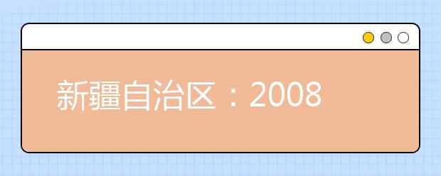 新疆自治区：2008年艺术类高考生报名工作开始