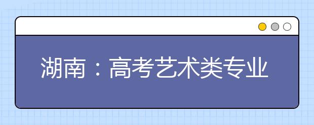 湖南:高考艺术类专业全省统考明年1月铺开