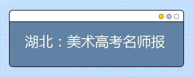 湖北:美术高考名师报告会主讲名师阵容确定