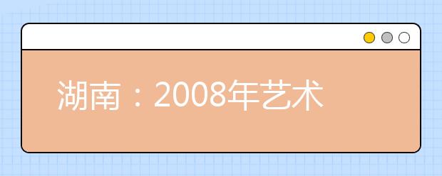 湖南:2008年艺术类高考各科考试大纲发布