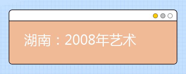 湖南：2008年艺术类高考各科考试大纲发布