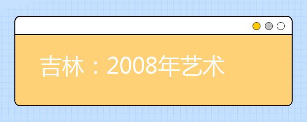 吉林：2008年艺术类专业高考12月3日至12日报名