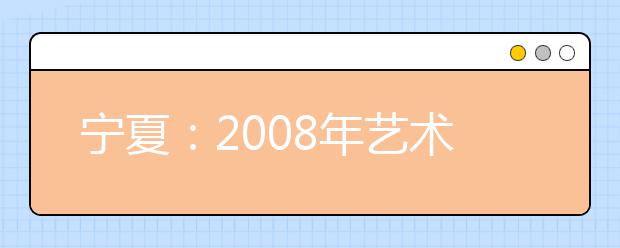 宁夏:2008年艺术类专业招生专业统一考试工作通知