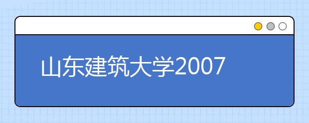 山东建筑大学2007年艺术类专业考试圆满结束