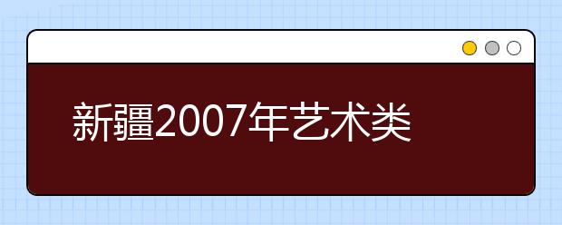 新疆2007年艺术类院校目前确定来疆测试院校一览表 