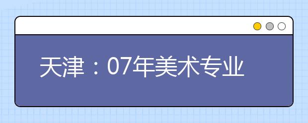 天津：07年美术专业统考合格分数确定：280分