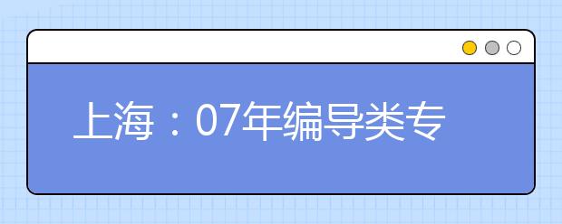 上海：07年编导类专业招生统一专业考试即将举行 