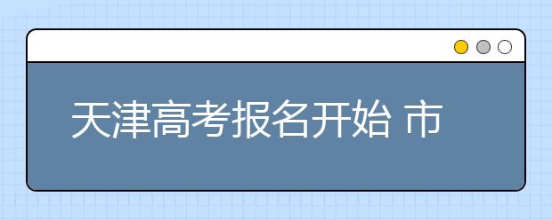 天津高考报名开始 市高招办提醒考生注意相关事项