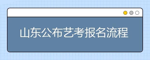 山东公布艺考报名流程 迟到30分钟不准进场