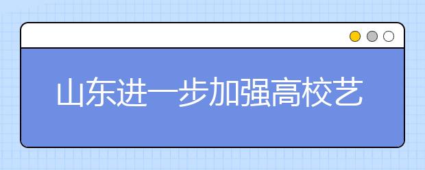 山东进一步加强高校艺术类专业招生考试管理的通知