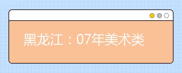 黑龙江：07年美术类专业课全省统考成绩现已发布