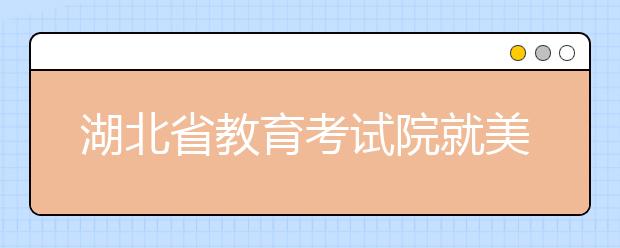 湖北省教育考试院就美术联考评卷问题答记者问