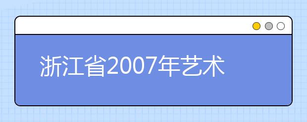 浙江省2007年艺术类专业招生工作日程安排 