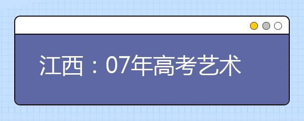 江西：07年高考艺术类专业招生按1：1比例投档