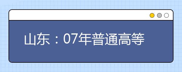 山东：07年普通高等学校艺术类专业招生工作实施方案