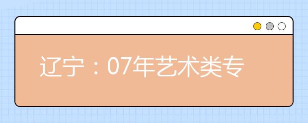 辽宁：07年艺术类专业招生填报志愿有关规定