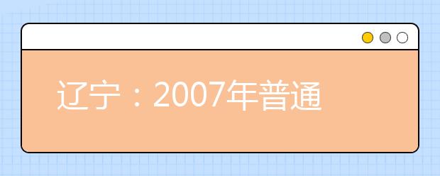 辽宁：2007年普通高校艺术类专业招生考试有关规定