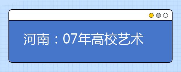 河南：07年高校艺术类招生专业考试报名工作即将开始