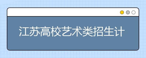 江苏高校艺术类招生计划确定 和去年变化不大