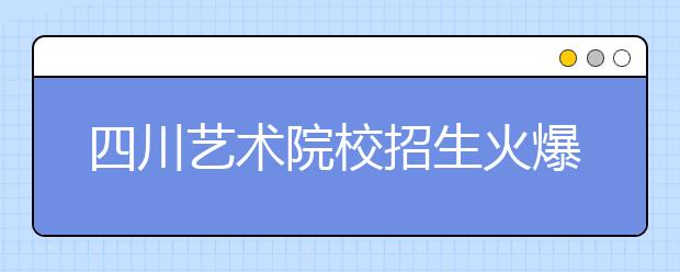 四川艺术院校招生火爆 报考人数突破4万人