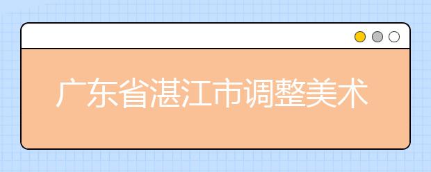 广东省湛江市调整美术术科统一考试考点