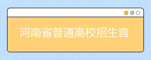 河南省普通高校招生音乐专业个体测试时间