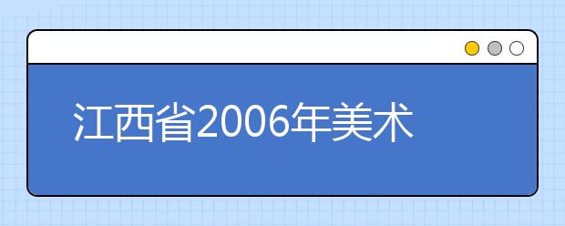 江西省2006年美术类专业统一考试大纲