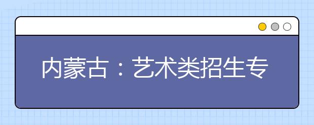 内蒙古：艺术类招生专业考试开始