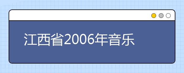 江西省2006年音乐类专业统一考试大纲