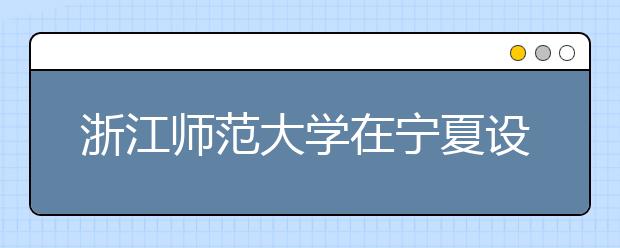 浙江师范大学在宁夏设点组织艺术类专业考试