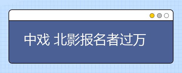 中戏 北影报名者过万：专业课8日起开考