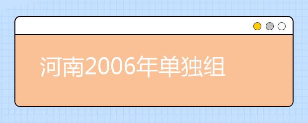 河南2006年单独组织艺术类专业考试的院校(续)