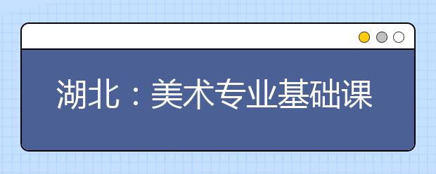 湖北：美术专业基础课联考报名时间确定